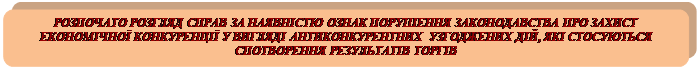 Описание: Скругленный прямоугольник: РОЗПОЧАТО РОЗГЛЯД СПРАВ ЗА НАЯВНІСТЮ ОЗНАК ПОРУШЕННЯ ЗАКОНОДАВСТВА ПРО ЗАХИСТ ЕКОНОМІЧНОЇ КОНКУРЕНЦІЇ У ВИГЛЯДІ АНТИКОНКУРЕНТНИХ УЗГОДЖЕНИХ ДІЙ, ЯКІ СТОСУЮТЬСЯ СПОТВОРЕННЯ РЕЗУЛЬТАТІВ ТОРГІВ